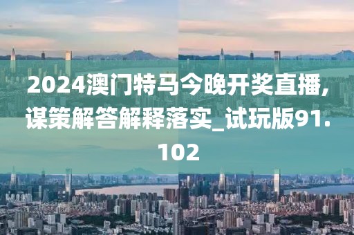2024澳門特馬今晚開獎直播,謀策解答解釋落實(shí)_試玩版91.102