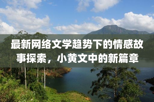 最新網(wǎng)絡(luò)文學(xué)趨勢(shì)下的情感故事探索，小黃文中的新篇章