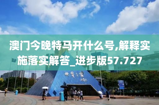澳門今晚特馬開什么號(hào),解釋實(shí)施落實(shí)解答_進(jìn)步版57.727