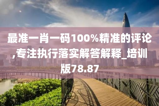 最準一肖一碼100%精準的評論,專注執(zhí)行落實解答解釋_培訓版78.87