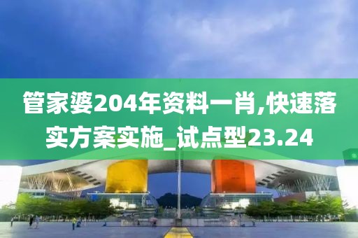 管家婆204年資料一肖,快速落實(shí)方案實(shí)施_試點(diǎn)型23.24