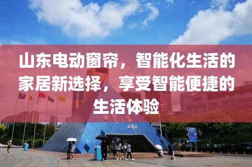 山東電動窗簾，智能化生活的家居新選擇，享受智能便捷的生活體驗