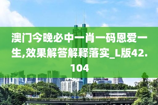 澳門今晚必中一肖一碼恩愛一生,效果解答解釋落實(shí)_L版42.104