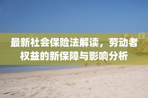 最新社會(huì)保險(xiǎn)法解讀，勞動(dòng)者權(quán)益的新保障與影響分析