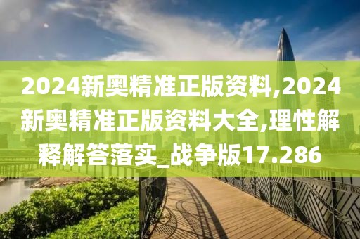 2024新奧精準正版資料,2024新奧精準正版資料大全,理性解釋解答落實_戰(zhàn)爭版17.286