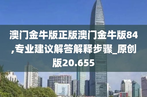 澳門金牛版正版澳門金牛版84,專業(yè)建議解答解釋步驟_原創(chuàng)版20.655