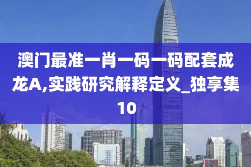 澳門最準(zhǔn)一肖一碼一碼配套成龍A,實(shí)踐研究解釋定義_獨(dú)享集10