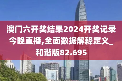 澳門六開獎(jiǎng)結(jié)果2024開獎(jiǎng)記錄今晚直播,全面數(shù)據(jù)解釋定義_和諧版82.695