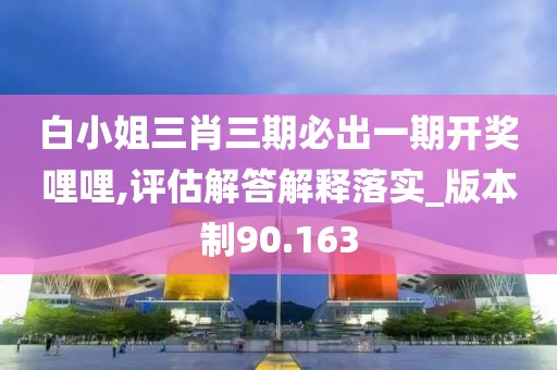 白小姐三肖三期必出一期開獎(jiǎng)哩哩,評(píng)估解答解釋落實(shí)_版本制90.163