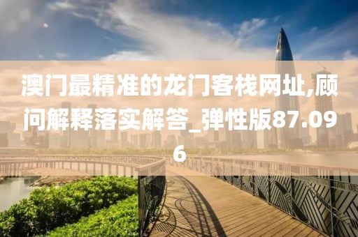澳門最精準(zhǔn)的龍門客棧網(wǎng)址,顧問解釋落實(shí)解答_彈性版87.096