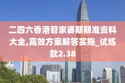 二四六香港管家婆期期準資料大全,高效方案解答實施_試煉款2.38