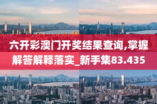 六開彩澳門開獎(jiǎng)結(jié)果查詢,掌握解答解釋落實(shí)_新手集83.435