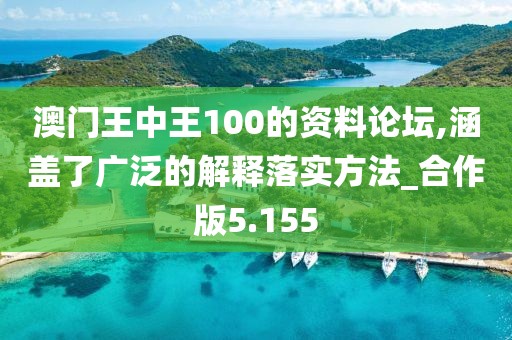 澳門王中王100的資料論壇,涵蓋了廣泛的解釋落實方法_合作版5.155