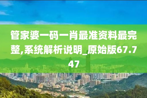管家婆一碼一肖最準資料最完整,系統(tǒng)解析說明_原始版67.747