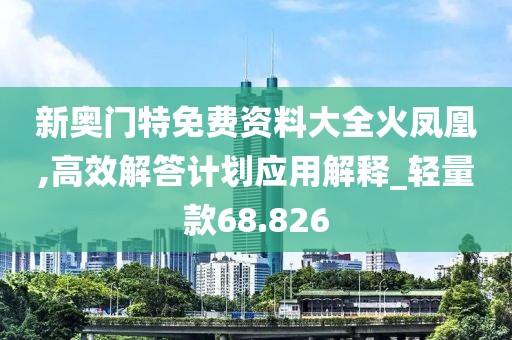 新奧門特免費(fèi)資料大全火鳳凰,高效解答計(jì)劃應(yīng)用解釋_輕量款68.826