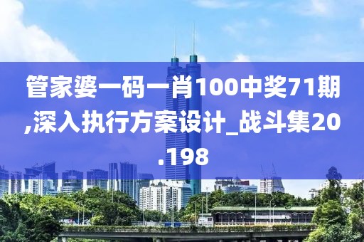 管家婆一碼一肖100中獎71期,深入執(zhí)行方案設計_戰(zhàn)斗集20.198