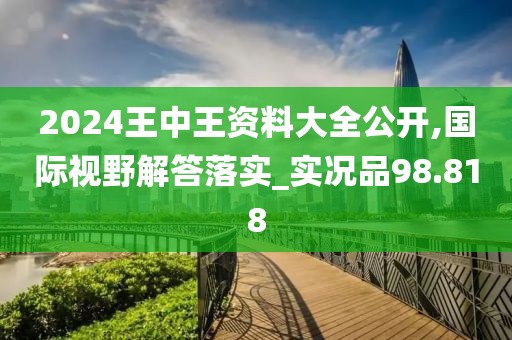 2024王中王資料大全公開(kāi),國(guó)際視野解答落實(shí)_實(shí)況品98.818