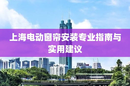 上海電動窗簾安裝專業(yè)指南與實用建議