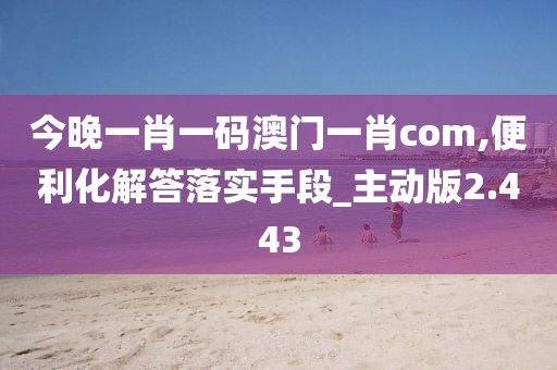 今晚一肖一碼澳門一肖com,便利化解答落實手段_主動版2.443