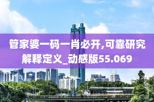 管家婆一碼一肖必開,可靠研究解釋定義_動(dòng)感版55.069