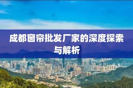 成都窗簾批發(fā)廠家的深度探索與解析