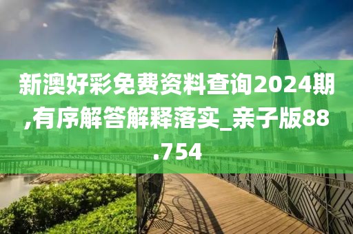 新澳好彩免費(fèi)資料查詢2024期,有序解答解釋落實(shí)_親子版88.754