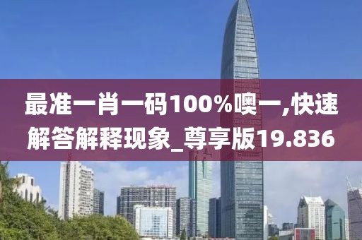 最準(zhǔn)一肖一碼100%噢一,快速解答解釋現(xiàn)象_尊享版19.836