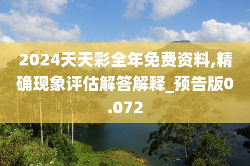 2024天天彩全年免費(fèi)資料,精確現(xiàn)象評估解答解釋_預(yù)告版0.072
