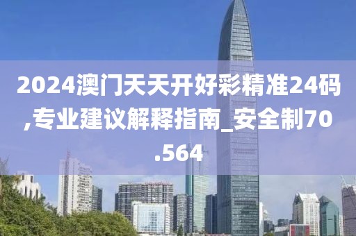 2024澳門天天開好彩精準(zhǔn)24碼,專業(yè)建議解釋指南_安全制70.564
