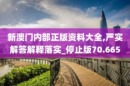 新澳門內(nèi)部正版資料大全,嚴(yán)實(shí)解答解釋落實(shí)_停止版70.665