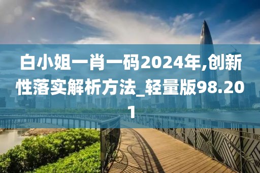 白小姐一肖一碼2024年,創(chuàng)新性落實解析方法_輕量版98.201