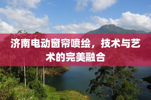 濟(jì)南電動窗簾噴繪，技術(shù)與藝術(shù)的完美融合