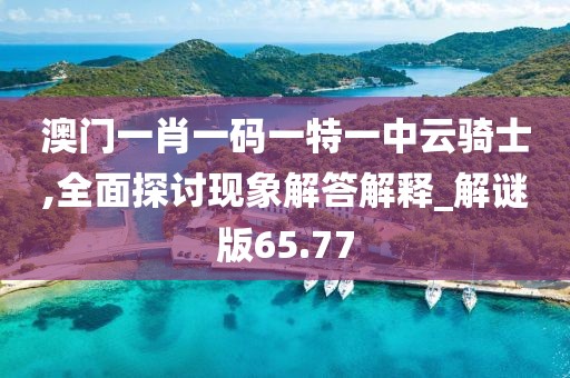 澳門一肖一碼一特一中云騎士,全面探討現象解答解釋_解謎版65.77