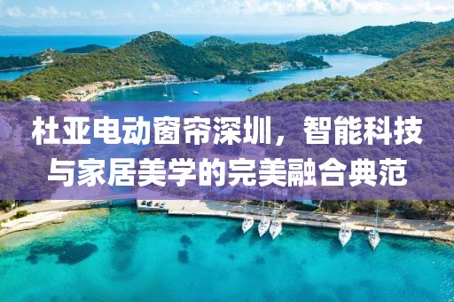 杜亞電動窗簾深圳，智能科技與家居美學(xué)的完美融合典范