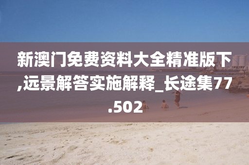 新澳門免費資料大全精準(zhǔn)版下,遠(yuǎn)景解答實施解釋_長途集77.502