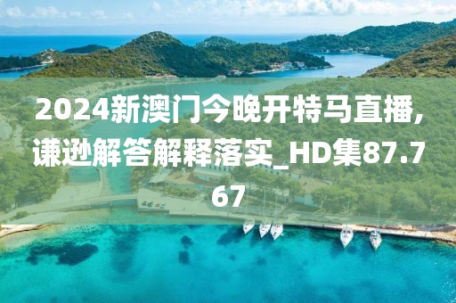 2024新澳門今晚開特馬直播,謙遜解答解釋落實_HD集87.767