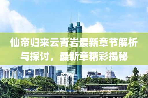 仙帝歸來云青巖最新章節(jié)解析與探討，最新章精彩揭秘