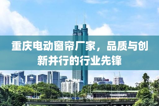 重慶電動窗簾廠家，品質(zhì)與創(chuàng)新并行的行業(yè)先鋒