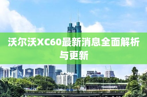 沃爾沃XC60最新消息全面解析與更新