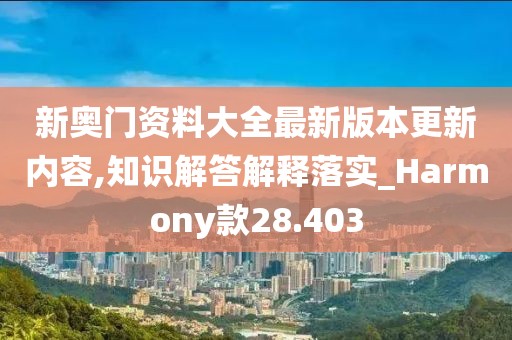 新奧門資料大全最新版本更新內(nèi)容,知識解答解釋落實_Harmony款28.403