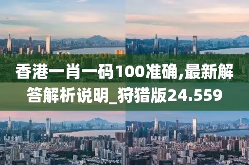 香港一肖一碼100準確,最新解答解析說明_狩獵版24.559