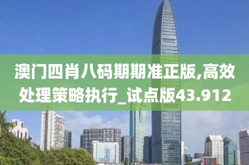 澳門四肖八碼期期準(zhǔn)正版,高效處理策略執(zhí)行_試點(diǎn)版43.912