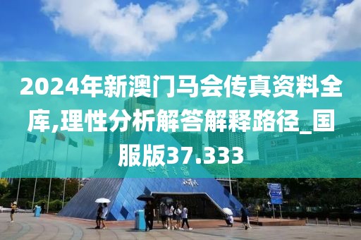 2024年新澳門馬會傳真資料全庫,理性分析解答解釋路徑_國服版37.333