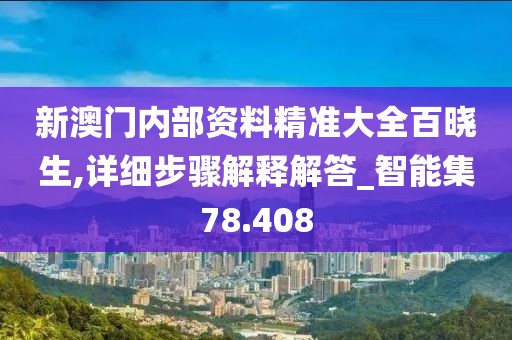 新澳門內(nèi)部資料精準(zhǔn)大全百曉生,詳細(xì)步驟解釋解答_智能集78.408