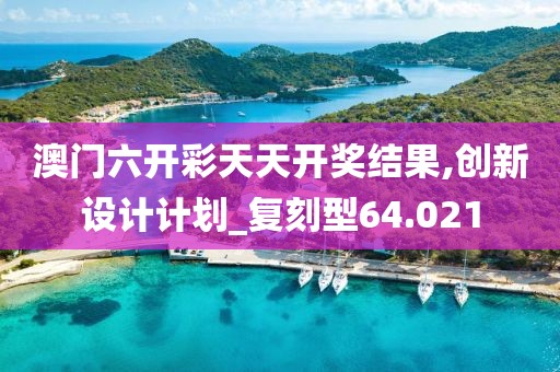 澳門六開彩天天開獎結(jié)果,創(chuàng)新設(shè)計計劃_復(fù)刻型64.021