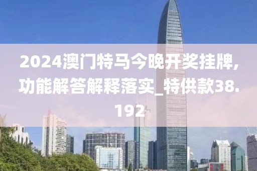 2024澳門(mén)特馬今晚開(kāi)獎(jiǎng)掛牌,功能解答解釋落實(shí)_特供款38.192