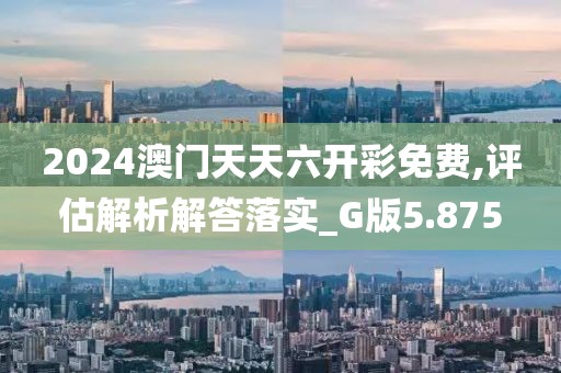 2024澳門天天六開(kāi)彩免費(fèi),評(píng)估解析解答落實(shí)_G版5.875
