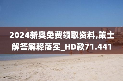 2024新奧免費領取資料,策士解答解釋落實_HD款71.441
