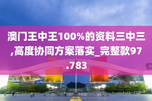 澳門王中王100%的資料三中三,高度協(xié)同方案落實_完整款97.783
