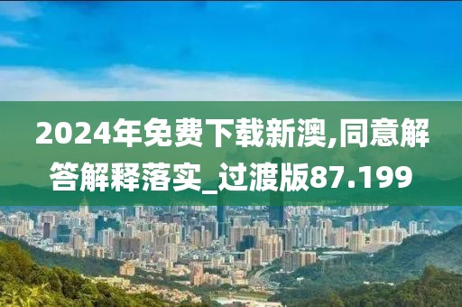 2024年免費(fèi)下載新澳,同意解答解釋落實(shí)_過(guò)渡版87.199